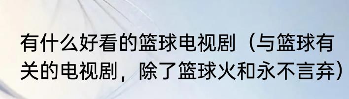 有什么好看的篮球电视剧（与篮球有关的电视剧，除了篮球火和永不言弃）