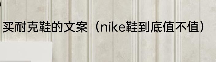 买耐克鞋的文案（nike鞋到底值不值）