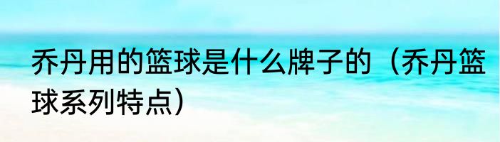 乔丹用的篮球是什么牌子的（乔丹篮球系列特点）