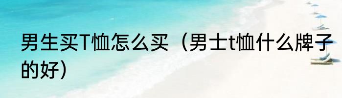 男生买T恤怎么买（男士t恤什么牌子的好）