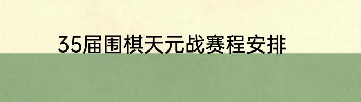 35届围棋天元战赛程安排