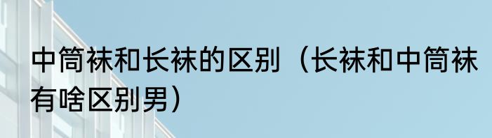 中筒袜和长袜的区别（长袜和中筒袜有啥区别男）