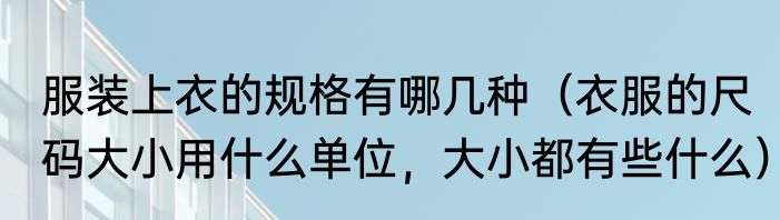 服装上衣的规格有哪几种（衣服的尺码大小用什么单位，大小都有些什么）
