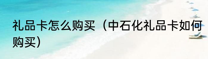 礼品卡怎么购买（中石化礼品卡如何购买）