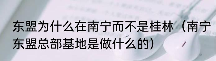 东盟为什么在南宁而不是桂林（南宁东盟总部基地是做什么的）
