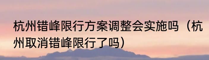 杭州错峰限行方案调整会实施吗（杭州取消错峰限行了吗）