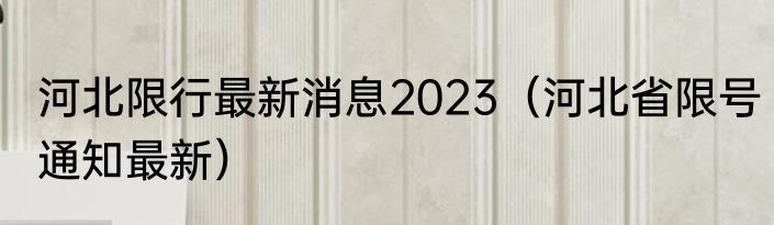 河北限行最新消息2023（河北省限号通知最新）