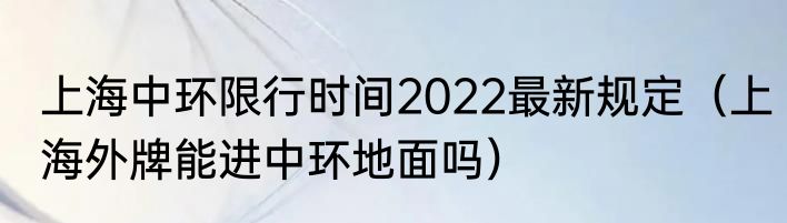 上海中环限行时间2022最新规定（上海外牌能进中环地面吗）