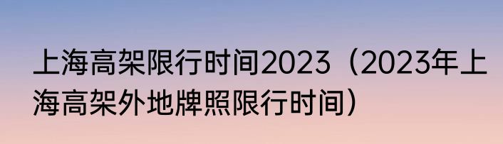 上海高架限行时间2023（2023年上海高架外地牌照限行时间）