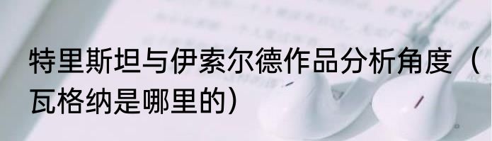 特里斯坦与伊索尔德作品分析角度（瓦格纳是哪里的）