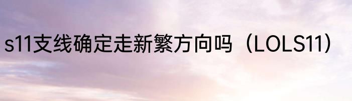 s11支线确定走新繁方向吗（LOLS11）