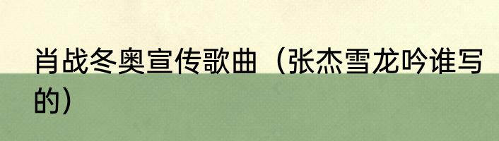 肖战冬奥宣传歌曲（张杰雪龙吟谁写的）