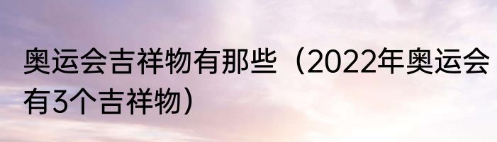 奥运会吉祥物有那些（2022年奥运会有3个吉祥物）