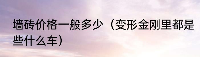 墙砖价格一般多少（变形金刚里都是些什么车）