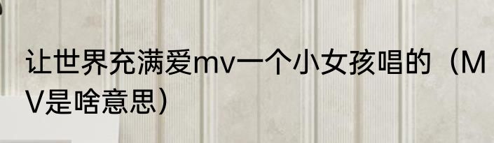让世界充满爱mv一个小女孩唱的（MV是啥意思）