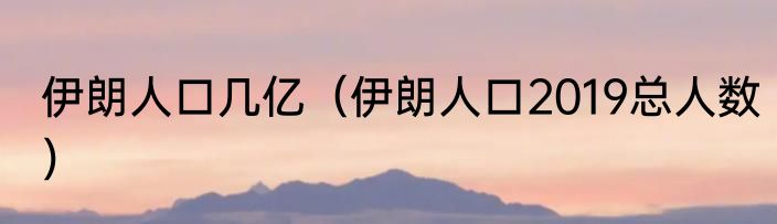 伊朗人口几亿（伊朗人口2019总人数）