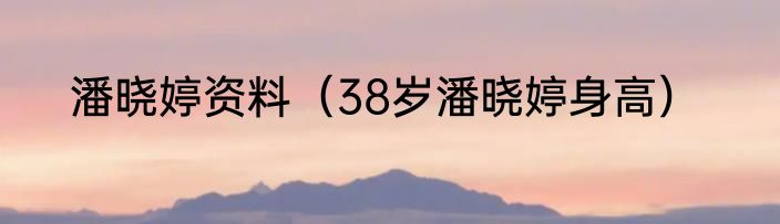 潘晓婷资料（38岁潘晓婷身高）