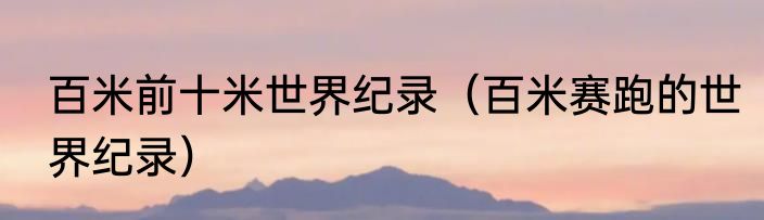 百米前十米世界纪录（百米赛跑的世界纪录）