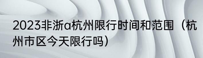 2023非浙a杭州限行时间和范围（杭州市区今天限行吗）