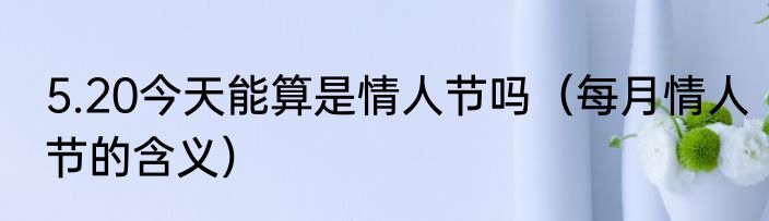 5.20今天能算是情人节吗（每月情人节的含义）