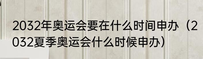 2032年奥运会要在什么时间申办（2032夏季奥运会什么时候申办）