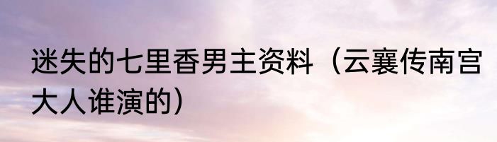 迷失的七里香男主资料（云襄传南宫大人谁演的）