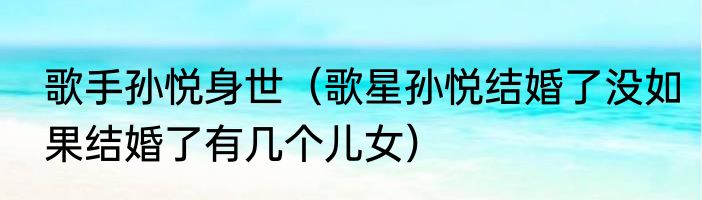 歌手孙悦身世（歌星孙悦结婚了没如果结婚了有几个儿女）