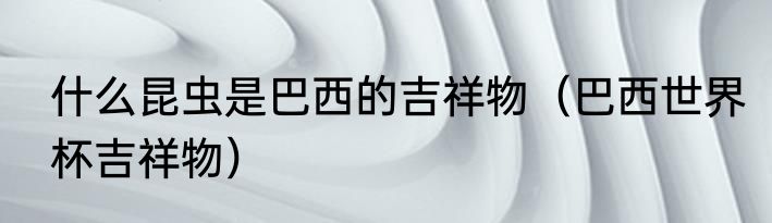 什么昆虫是巴西的吉祥物（巴西世界杯吉祥物）