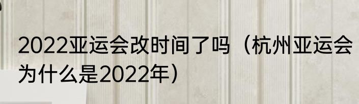 2022亚运会改时间了吗（杭州亚运会为什么是2022年）