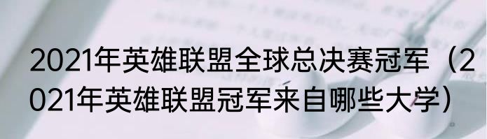 2021年英雄联盟全球总决赛冠军（2021年英雄联盟冠军来自哪些大学）