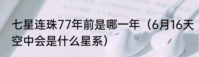 七星连珠77年前是哪一年（6月16天空中会是什么星系）