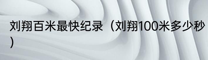 刘翔百米最快纪录（刘翔100米多少秒）