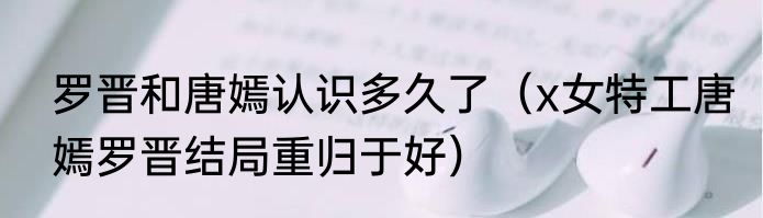 罗晋和唐嫣认识多久了（x女特工唐嫣罗晋结局重归于好）