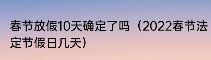 春节放假10天确定了吗（2022春节法定节假日几天）