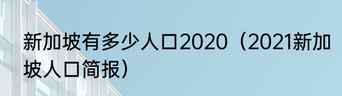 新加坡有多少人口2020（2021新加坡人口简报）