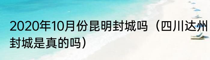 2020年10月份昆明封城吗（四川达州封城是真的吗）