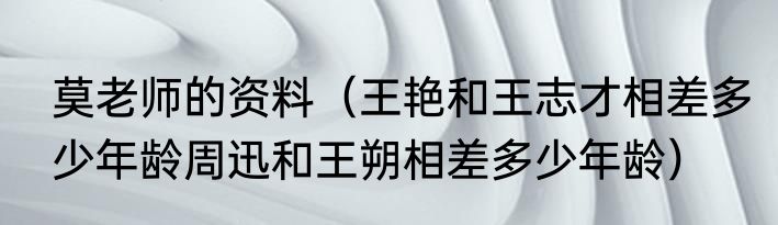 莫老师的资料（王艳和王志才相差多少年龄周迅和王朔相差多少年龄）