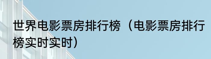 世界电影票房排行榜（电影票房排行榜实时实时）