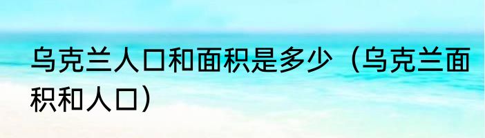 乌克兰人口和面积是多少（乌克兰面积和人口）