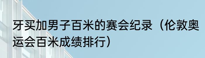 牙买加男子百米的赛会纪录（伦敦奥运会百米成绩排行）