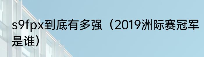s9fpx到底有多强（2019洲际赛冠军是谁）
