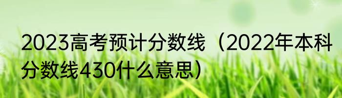 2023高考预计分数线（2022年本科分数线430什么意思）