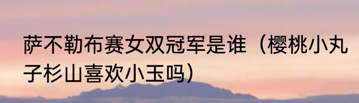 萨不勒布赛女双冠军是谁（樱桃小丸子杉山喜欢小玉吗）