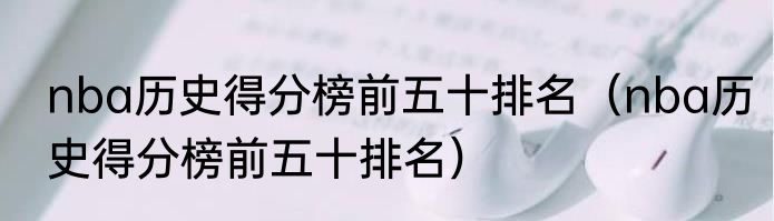 nba历史得分榜前五十排名（nba历史得分榜前五十排名）