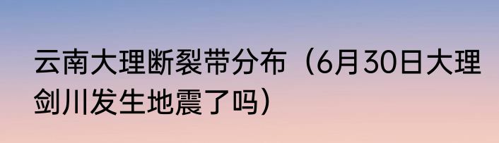 云南大理断裂带分布（6月30日大理剑川发生地震了吗）