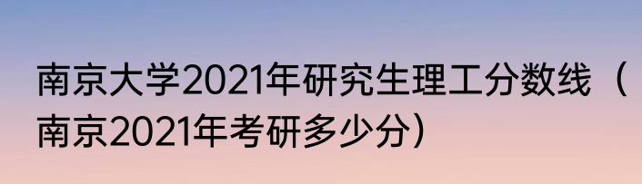 南京大学2021年研究生理工分数线（南京2021年考研多少分）