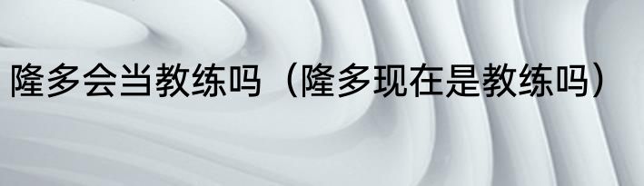 隆多会当教练吗（隆多现在是教练吗）