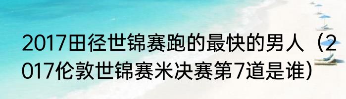 2017田径世锦赛跑的最快的男人（2017伦敦世锦赛米决赛第7道是谁）