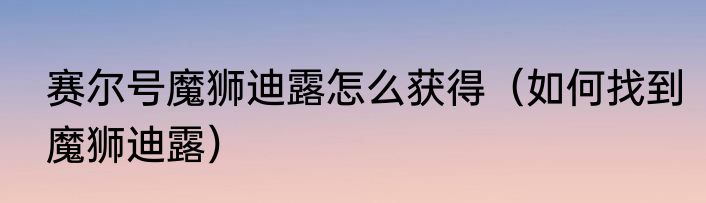 赛尔号魔狮迪露怎么获得（如何找到魔狮迪露）