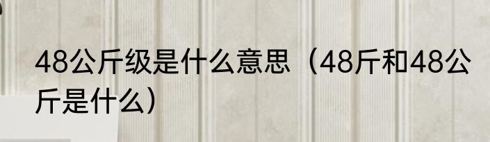48公斤级是什么意思（48斤和48公斤是什么）